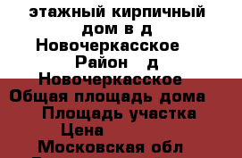 3-этажный кирпичный дом в д.Новочеркасское! › Район ­ д.Новочеркасское › Общая площадь дома ­ 250 › Площадь участка ­ 16 › Цена ­ 4 700 000 - Московская обл., Воскресенский р-н, Воскресенск г. Недвижимость » Дома, коттеджи, дачи продажа   